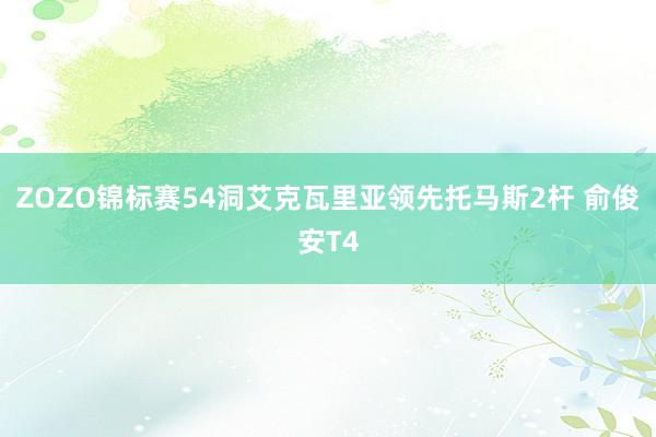 ZOZO锦标赛54洞艾克瓦里亚领先托马斯2杆 俞俊安T4