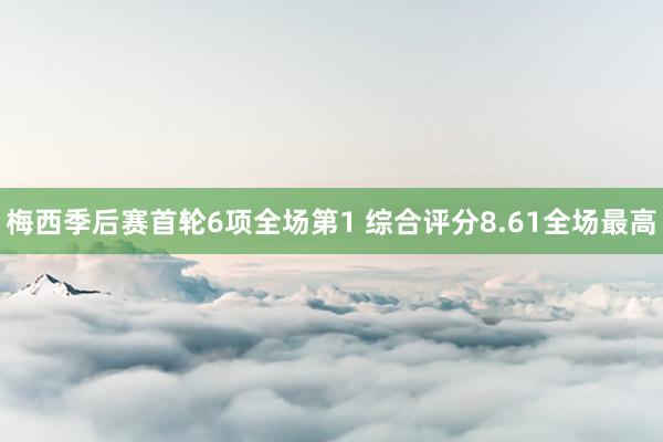 梅西季后赛首轮6项全场第1 综合评分8.61全场最高