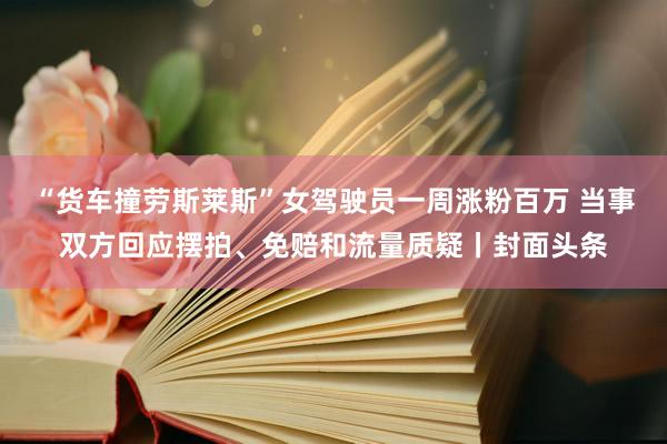 “货车撞劳斯莱斯”女驾驶员一周涨粉百万 当事双方回应摆拍、免赔和流量质疑丨封面头条