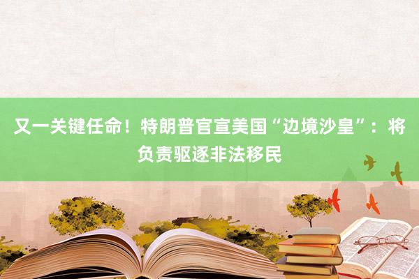 又一关键任命！特朗普官宣美国“边境沙皇”：将负责驱逐非法移民