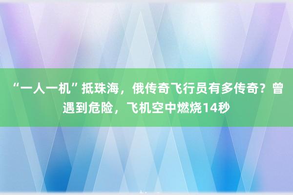 “一人一机”抵珠海，俄传奇飞行员有多传奇？曾遇到危险，飞机空中燃烧14秒