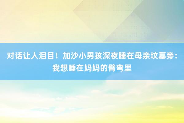 对话让人泪目！加沙小男孩深夜睡在母亲坟墓旁：我想睡在妈妈的臂弯里