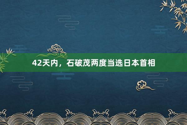 42天内，石破茂两度当选日本首相