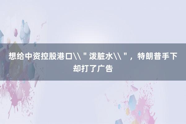 想给中资控股港口\＂泼脏水\＂，特朗普手下却打了广告