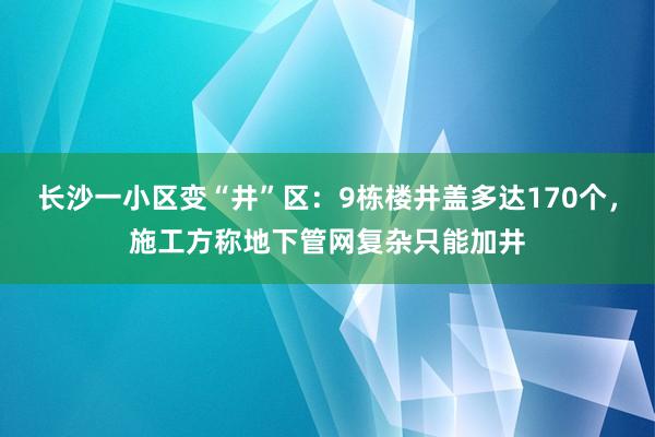 长沙一小区变“井”区：9栋楼井盖多达170个，施工方称地下管网复杂只能加井