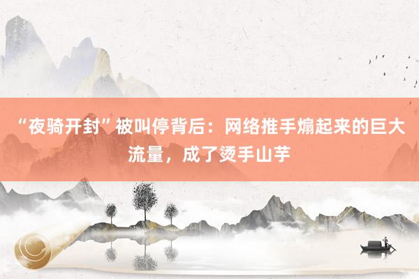 “夜骑开封”被叫停背后：网络推手煽起来的巨大流量，成了烫手山芋