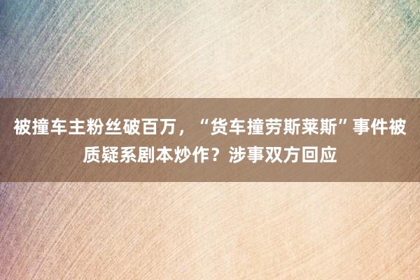 被撞车主粉丝破百万，“货车撞劳斯莱斯”事件被质疑系剧本炒作？涉事双方回应