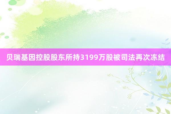 贝瑞基因控股股东所持3199万股被司法再次冻结