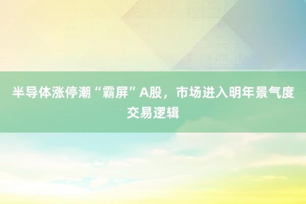 半导体涨停潮“霸屏”A股，市场进入明年景气度交易逻辑