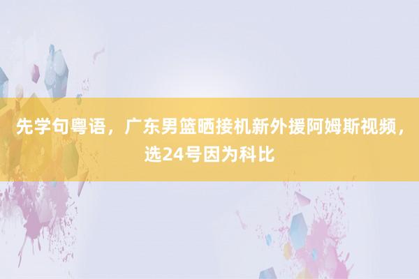 先学句粤语，广东男篮晒接机新外援阿姆斯视频，选24号因为科比