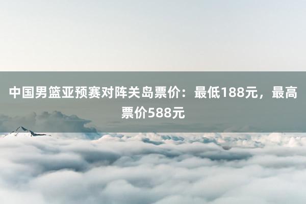 中国男篮亚预赛对阵关岛票价：最低188元，最高票价588元