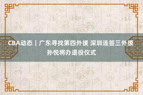 CBA动态｜广东寻找第四外援 深圳连签三外援 孙悦将办退役仪式