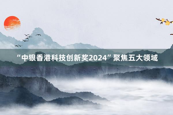 “中银香港科技创新奖2024”聚焦五大领域