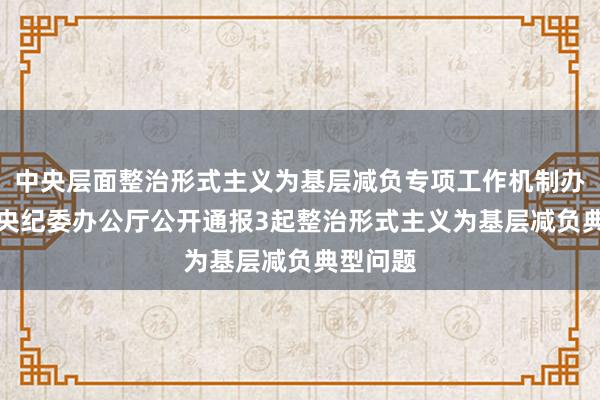 中央层面整治形式主义为基层减负专项工作机制办公室　中央纪委办公厅公开通报3起整治形式主义为基层减负典型问题