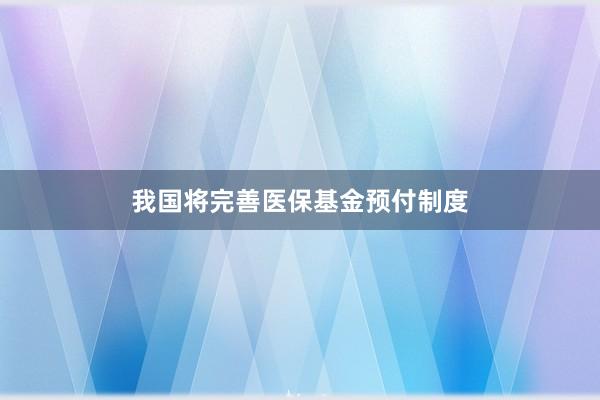 我国将完善医保基金预付制度