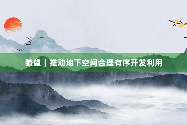 瞭望｜推动地下空间合理有序开发利用