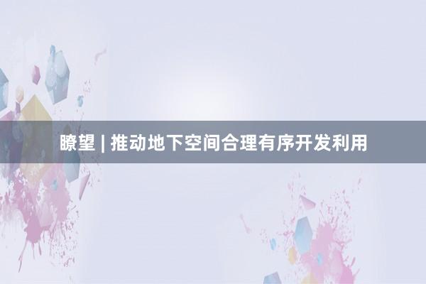 瞭望 | 推动地下空间合理有序开发利用