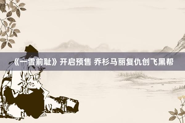 《一雪前耻》开启预售 乔杉马丽复仇创飞黑帮