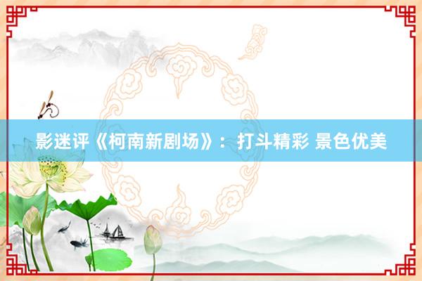 影迷评《柯南新剧场》：打斗精彩 景色优美