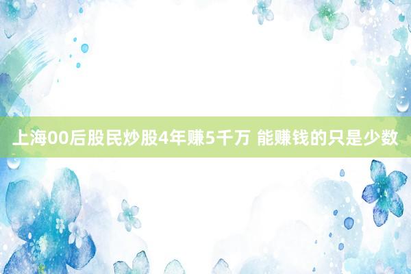 上海00后股民炒股4年赚5千万 能赚钱的只是少数