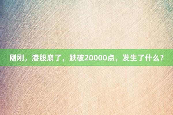 刚刚，港股崩了，跌破20000点，发生了什么？