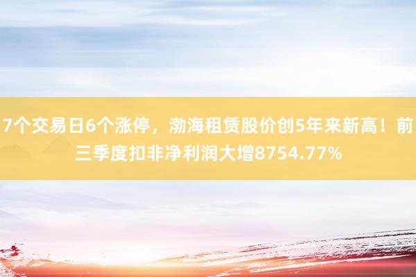 7个交易日6个涨停，渤海租赁股价创5年来新高！前三季度扣非净利润大增8754.77%