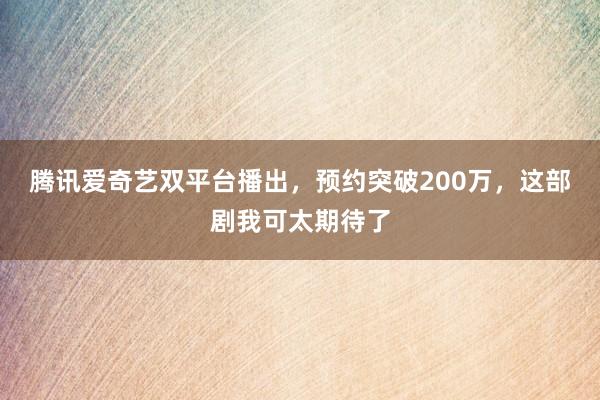 腾讯爱奇艺双平台播出，预约突破200万，这部剧我可太期待了