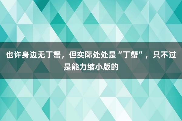 也许身边无丁蟹，但实际处处是“丁蟹”，只不过是能力缩小版的