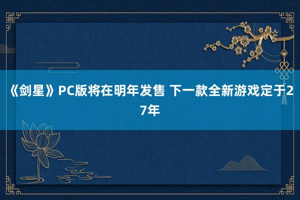 《剑星》PC版将在明年发售 下一款全新游戏定于27年