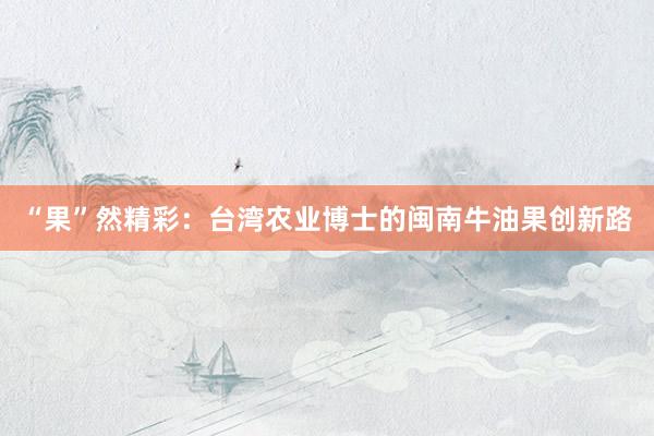 “果”然精彩：台湾农业博士的闽南牛油果创新路