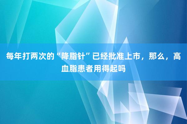 每年打两次的“降脂针”已经批准上市，那么，高血脂患者用得起吗