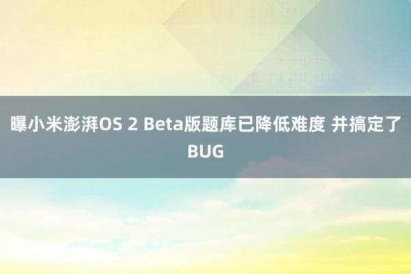 曝小米澎湃OS 2 Beta版题库已降低难度 并搞定了BUG