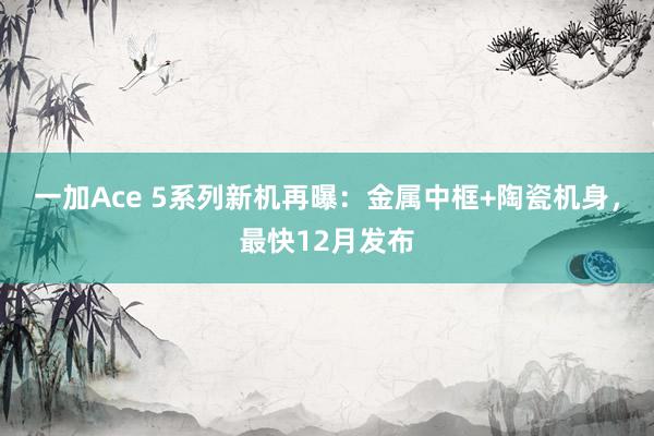 一加Ace 5系列新机再曝：金属中框+陶瓷机身，最快12月发布