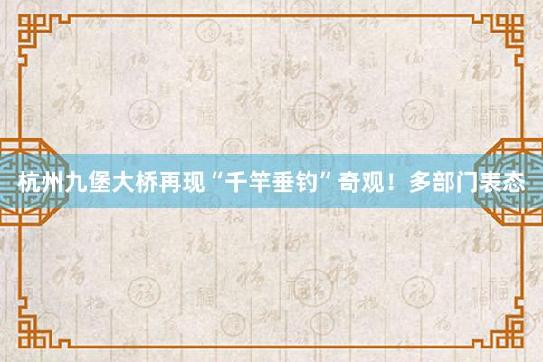 杭州九堡大桥再现“千竿垂钓”奇观！多部门表态