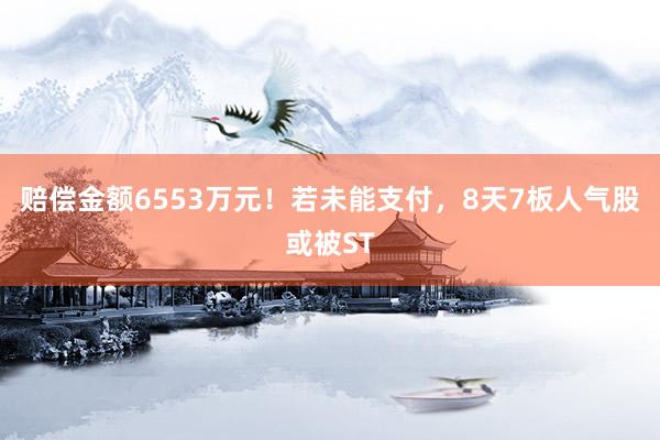 赔偿金额6553万元！若未能支付，8天7板人气股或被ST