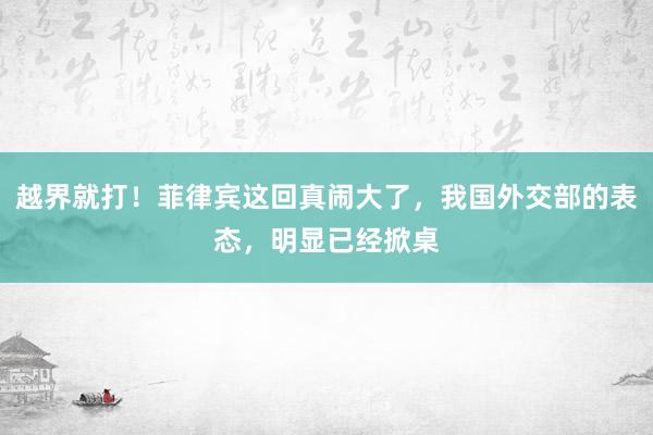 越界就打！菲律宾这回真闹大了，我国外交部的表态，明显已经掀桌