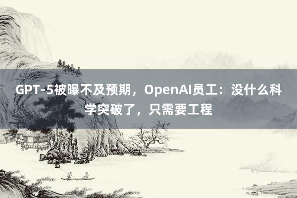 GPT-5被曝不及预期，OpenAI员工：没什么科学突破了，只需要工程