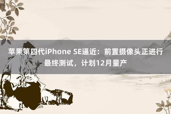 苹果第四代iPhone SE逼近：前置摄像头正进行最终测试，计划12月量产