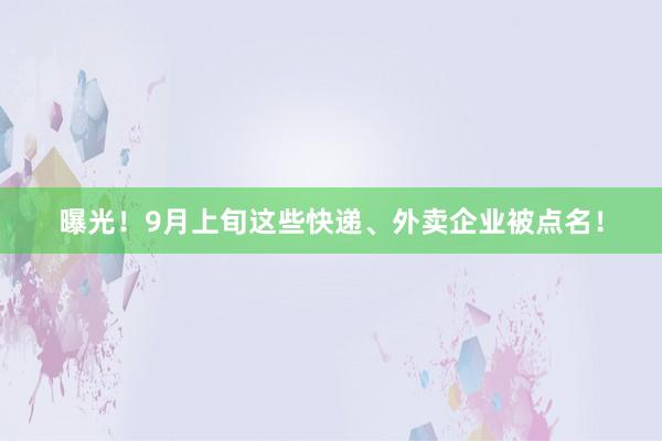 曝光！9月上旬这些快递、外卖企业被点名！