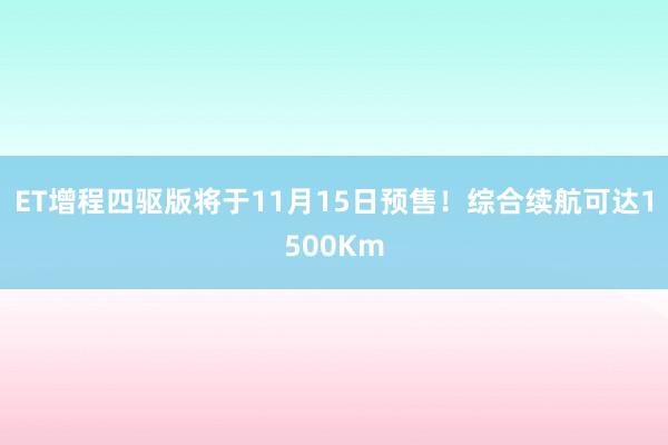 ET增程四驱版将于11月15日预售！综合续航可达1500Km