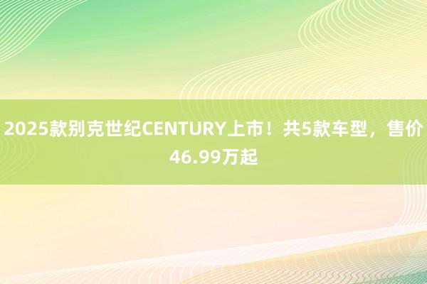 2025款别克世纪CENTURY上市！共5款车型，售价46.99万起