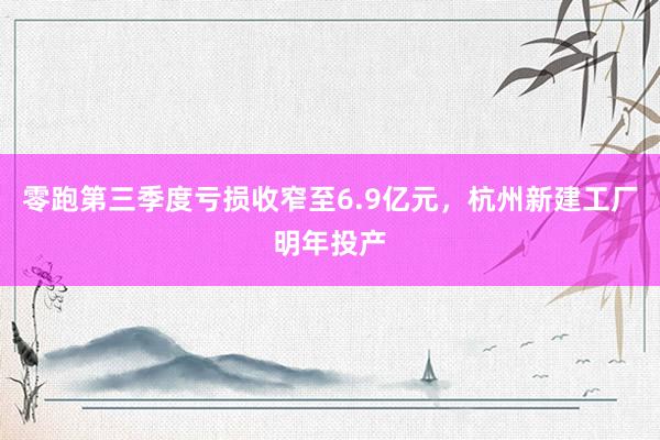 零跑第三季度亏损收窄至6.9亿元，杭州新建工厂明年投产