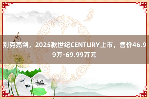 别克亮剑，2025款世纪CENTURY上市，售价46.99万-69.99万元