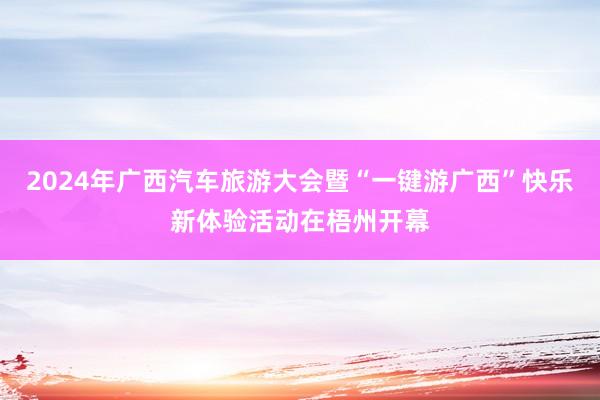 2024年广西汽车旅游大会暨“一键游广西”快乐新体验活动在梧州开幕