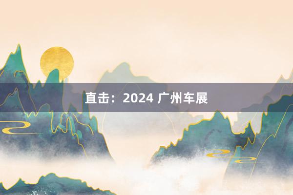 直击：2024 广州车展