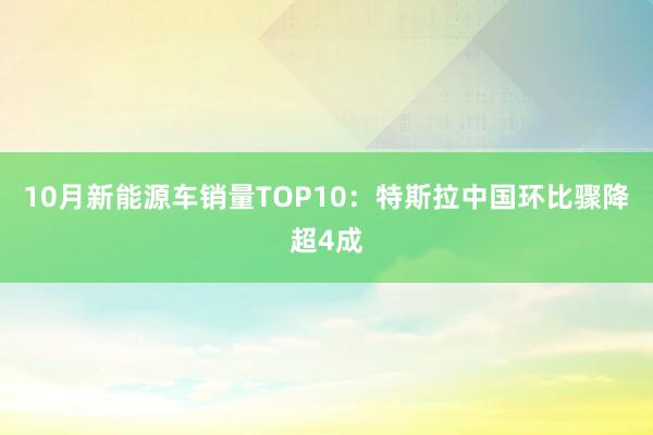 10月新能源车销量TOP10：特斯拉中国环比骤降超4成