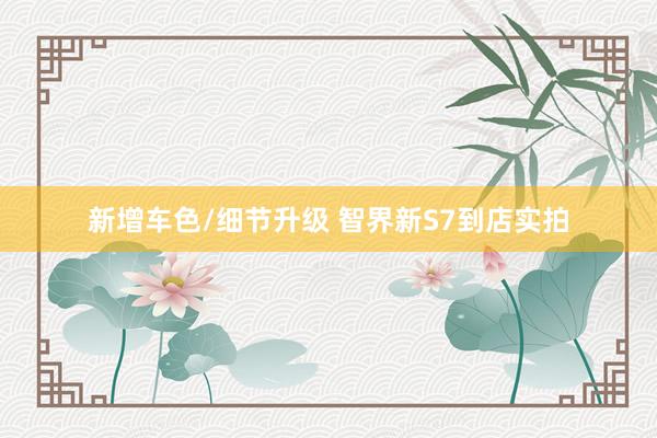 新增车色/细节升级 智界新S7到店实拍