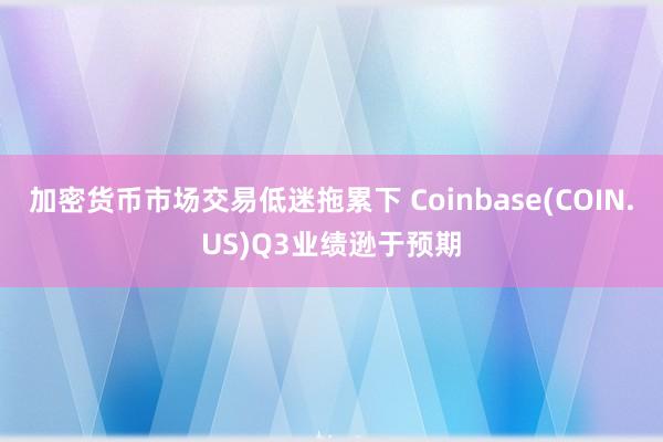 加密货币市场交易低迷拖累下 Coinbase(COIN.US)Q3业绩逊于预期