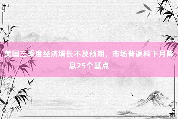 美国三季度经济增长不及预期，市场普遍料下月降息25个基点