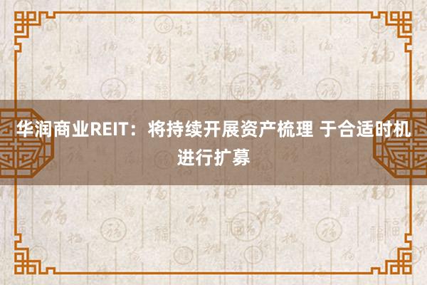 华润商业REIT：将持续开展资产梳理 于合适时机进行扩募